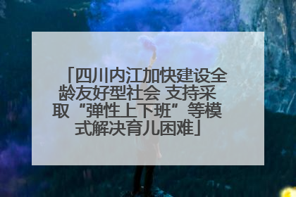 四川内江加快建设全龄友好型社会 支持采取“弹性上下班”等模式解决育儿困难