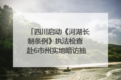 四川启动《河湖长制条例》执法检查 赴6市州实地暗访抽查｜四川人大之声