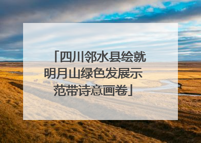 四川邻水县绘就明月山绿色发展示范带诗意画卷