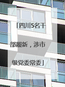 四川5名干部履新，涉市级党委常委