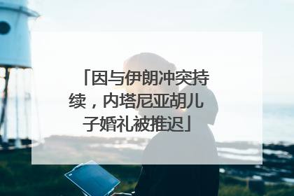 因与伊朗冲突持续，内塔尼亚胡儿子婚礼被推迟