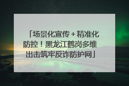 场景化宣传＋精准化防控！黑龙江鹤岗多维出击筑牢反诈防护网