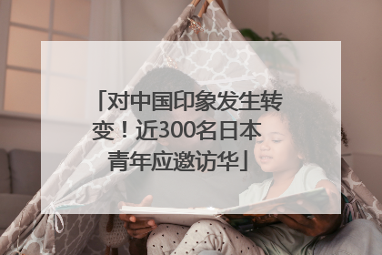 对中国印象发生转变！近300名日本青年应邀访华