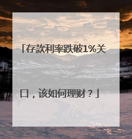 存款利率跌破1%关口，该如何理财？