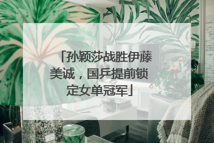 孙颖莎战胜伊藤美诚，国乒提前锁定女单冠军