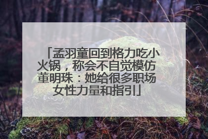 孟羽童回到格力吃小火锅，称会不自觉模仿董明珠：她给很多职场女性力量和指引