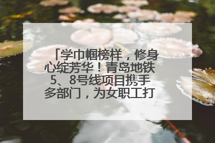 学巾帼榜样，修身心绽芳华！青岛地铁5、8号线项目携手多部门，为女职工打造别样文化盛宴