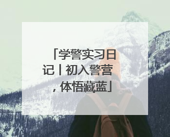 学警实习日记丨初入警营，体悟藏蓝