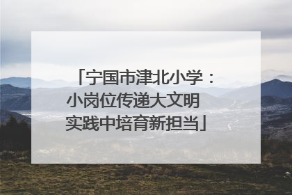 宁国市津北小学：小岗位传递大文明 实践中培育新担当