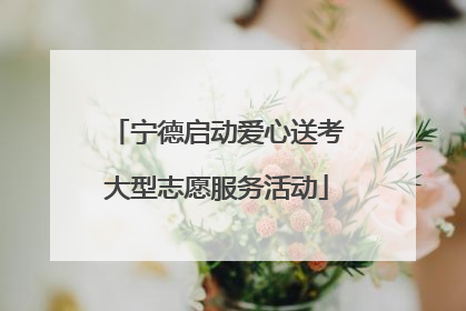 宁德启动爱心送考大型志愿服务活动