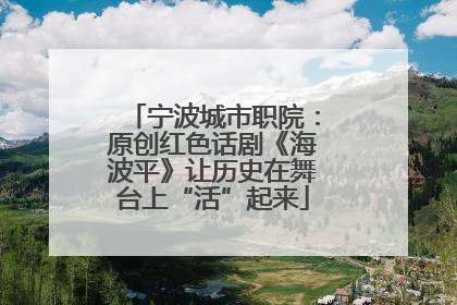 宁波城市职院：原创红色话剧《海波平》让历史在舞台上“活”起来