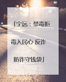 宁远：禁毒拒毒入民心 反诈防诈守钱袋