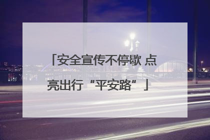 安全宣传不停歇 点亮出行“平安路”