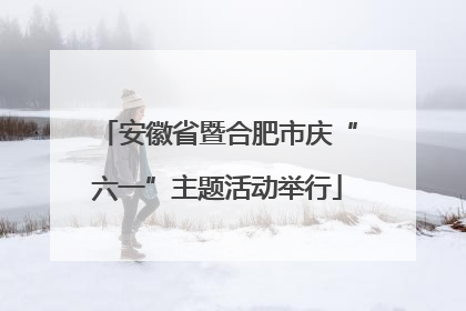 安徽省暨合肥市庆“六一”主题活动举行