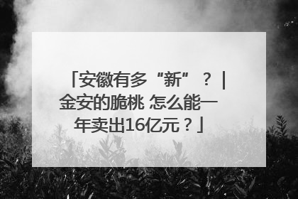 安徽有多“新”？｜金安的脆桃 怎么能一年卖出16亿元？