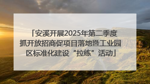 安溪开展2025年第二季度抓开放招商促项目落地暨工业园区标准化建设“拉练”活动