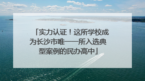 实力认证！这所学校成为长沙市唯一一所入选典型案例的民办高中
