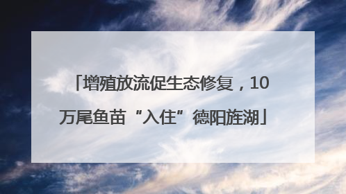 增殖放流促生态修复，10万尾鱼苗“入住”德阳旌湖