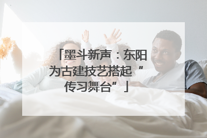 墨斗新声：东阳为古建技艺搭起“传习舞台”
