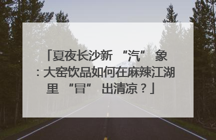 夏夜长沙新 “汽” 象：大窑饮品如何在麻辣江湖里 “冒” 出清凉？