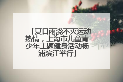 夏日雨浇不灭运动热情，上海市儿童青少年主题健身活动杨浦滨江举行
