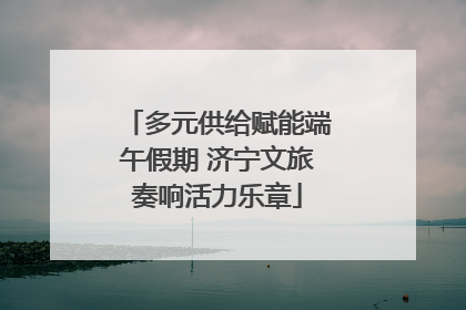 多元供给赋能端午假期 济宁文旅奏响活力乐章