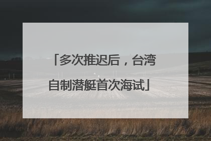 多次推迟后，台湾自制潜艇首次海试