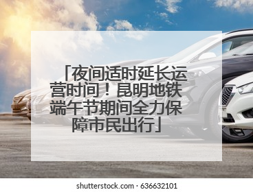 夜间适时延长运营时间！昆明地铁端午节期间全力保障市民出行
