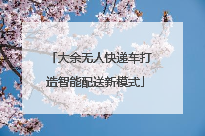 大余无人快递车打造智能配送新模式