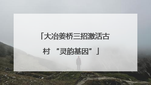 大冶姜桥三招激活古村 “灵韵基因”