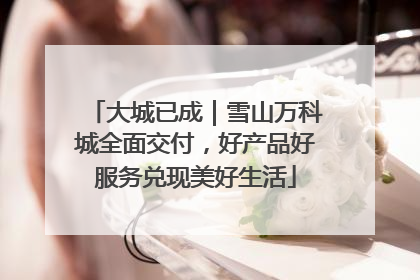 大城已成｜雪山万科城全面交付，好产品好服务兑现美好生活