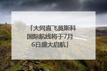 大同直飞莫斯科国际航线将于7月6日盛大启航