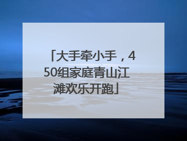 大手牵小手，450组家庭青山江滩欢乐开跑