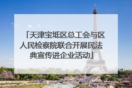 天津宝坻区总工会与区人民检察院联合开展民法典宣传进企业活动