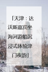 天津：达沃斯嘉宾坐海河游船沉浸式体验津门夜韵