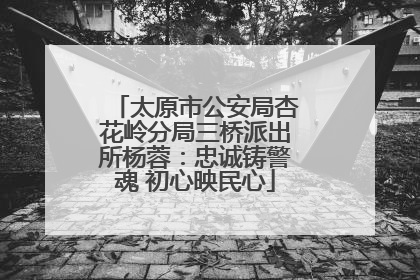 太原市公安局杏花岭分局三桥派出所杨蓉：忠诚铸警魂 初心映民心