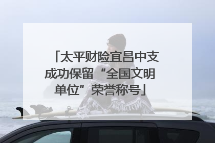 太平财险宜昌中支成功保留“全国文明单位”荣誉称号