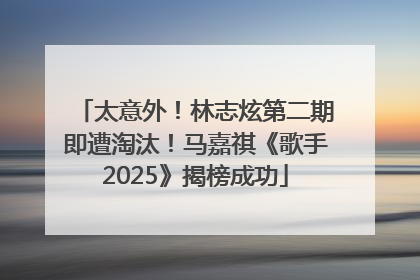 太意外！林志炫第二期即遭淘汰！马嘉祺《歌手2025》揭榜成功