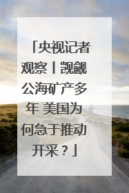 央视记者观察丨觊觎公海矿产多年 美国为何急于推动开采？