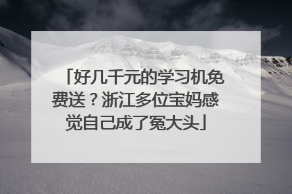 好几千元的学习机免费送？浙江多位宝妈感觉自己成了冤大头