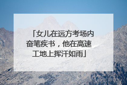 女儿在远方考场内奋笔疾书，他在高速工地上挥汗如雨