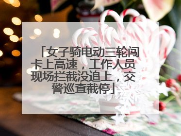 女子骑电动三轮闯卡上高速，工作人员现场拦截没追上，交警巡查截停
