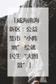 威海南海新区：公益集市“小阵地” 绘就民生“大图景”