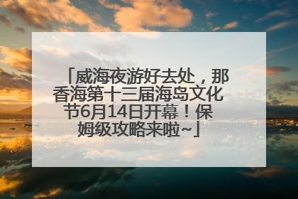 威海夜游好去处，那香海第十三届海岛文化节6月14日开幕！保姆级攻略来啦~
