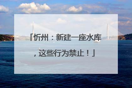 忻州：新建一座水库，这些行为禁止！
