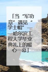 当“军功章”遇见“学士帽”——哈尔滨工程大学毕业典礼上的暖心一幕