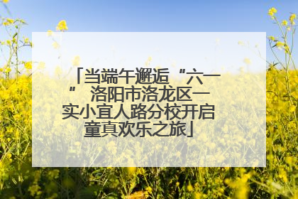 当端午邂逅“六一” 洛阳市洛龙区一实小宜人路分校开启童真欢乐之旅