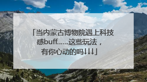 当内蒙古博物院遇上科技感buff……这些玩法，有你心动的吗↓↓↓