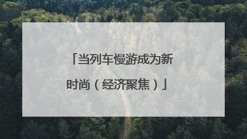 当列车慢游成为新时尚（经济聚焦）