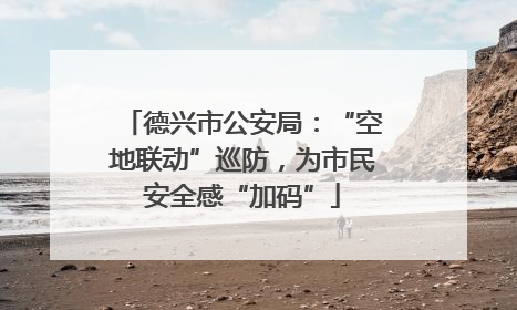 德兴市公安局：“空地联动”巡防，为市民安全感“加码”